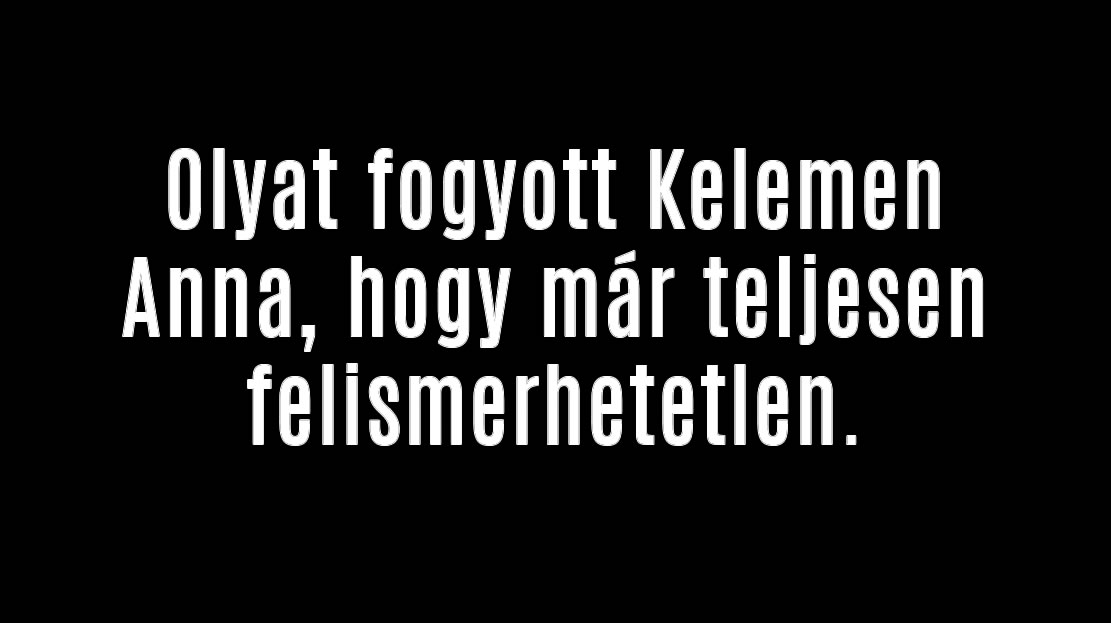 Olyat fogyott Kelemen Anna, hogy már teljesen felismerhetetlen.