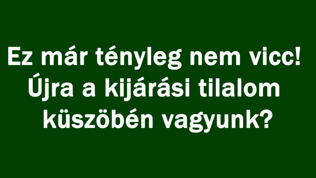 Ez már tényleg nem vicc! Újra a kijárási tilalom küszöbén vagyunk?