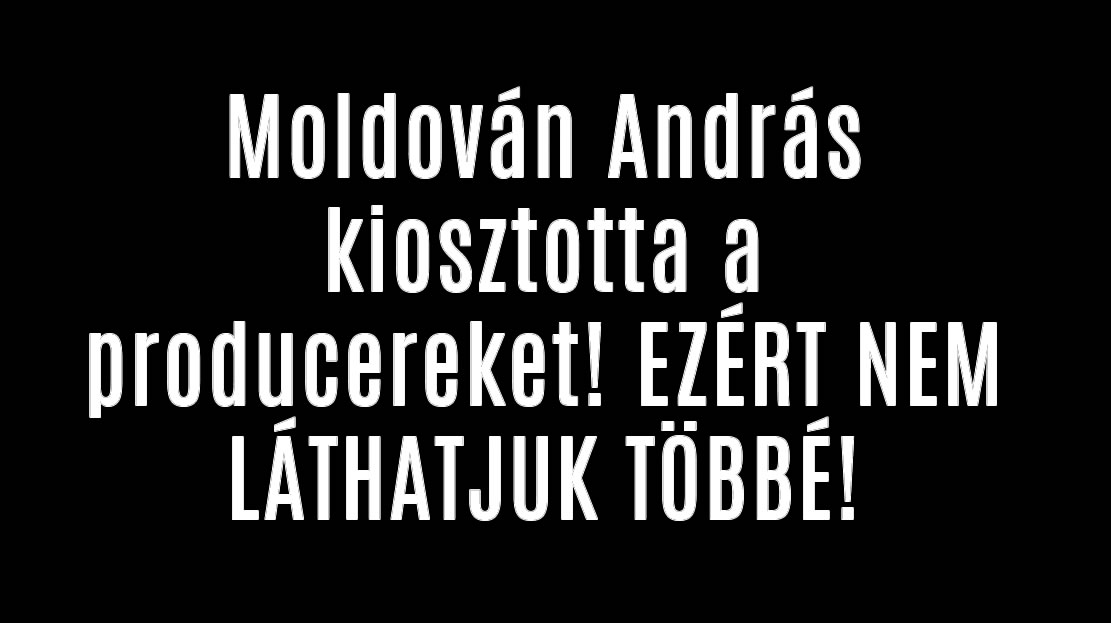 Moldován András kiosztotta a producereket! EZÉRT NEM LÁTHATJUK: