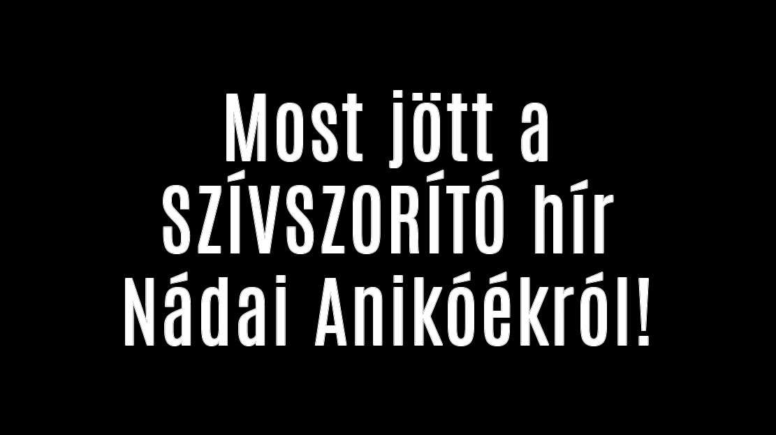 Most jött a SZÍVSZORÍTÓ hír Nádai Anikóékról!