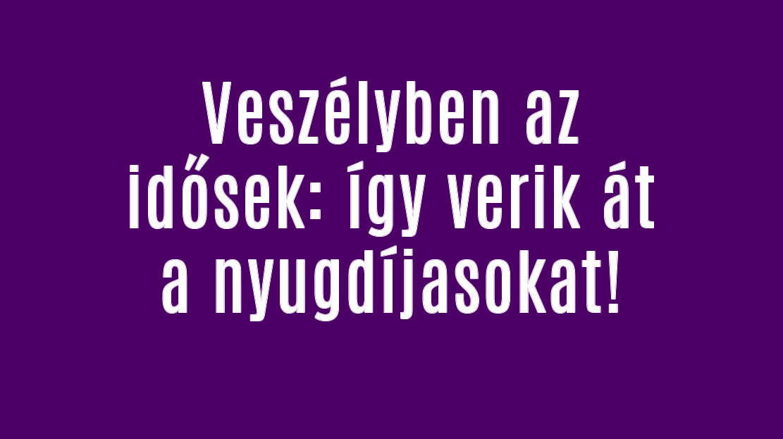 Veszélyben az idősek: így verik át a nyugdíjasokat!