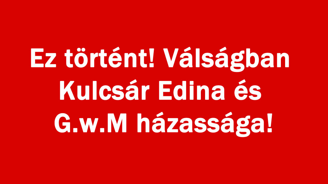 Ez történt! Válságban Kulcsár Edina és G.w.M házassága!