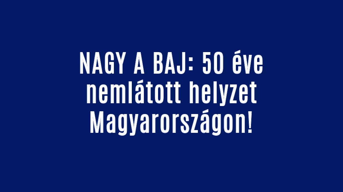 NAGY A BAJ: 50 éve nemlátott helyzet Magyarországon!