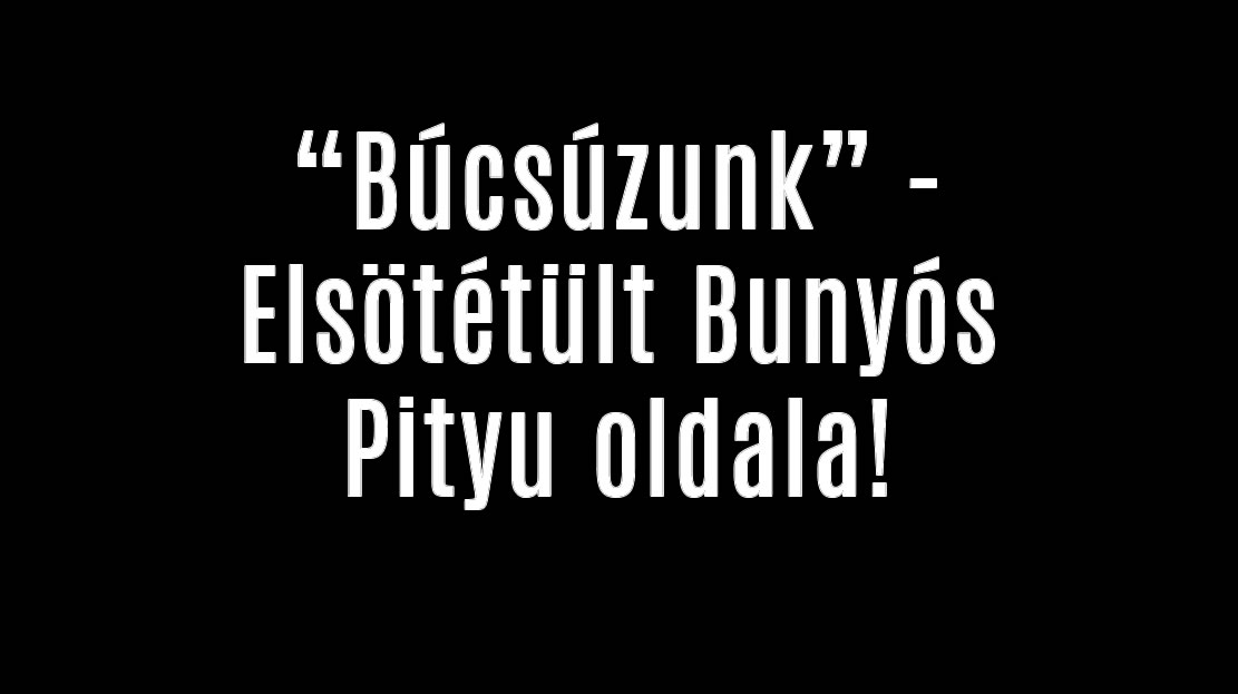 „Búcsúzunk” –  Elsötétült Bunyós Pityu oldala!