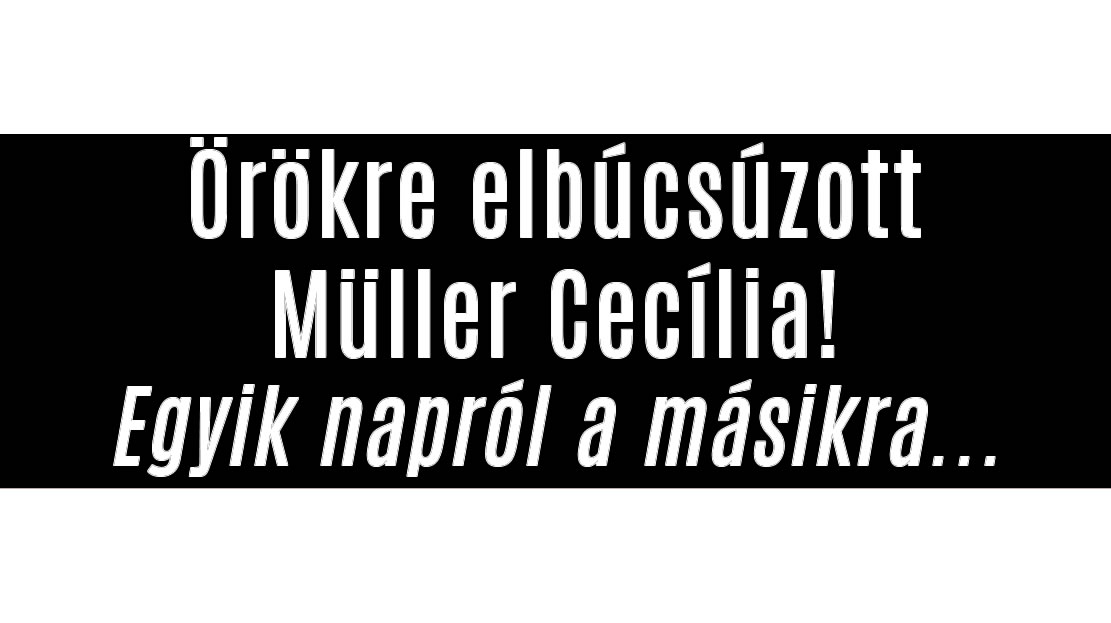 Örökre búcsúzik Müller Cecília!