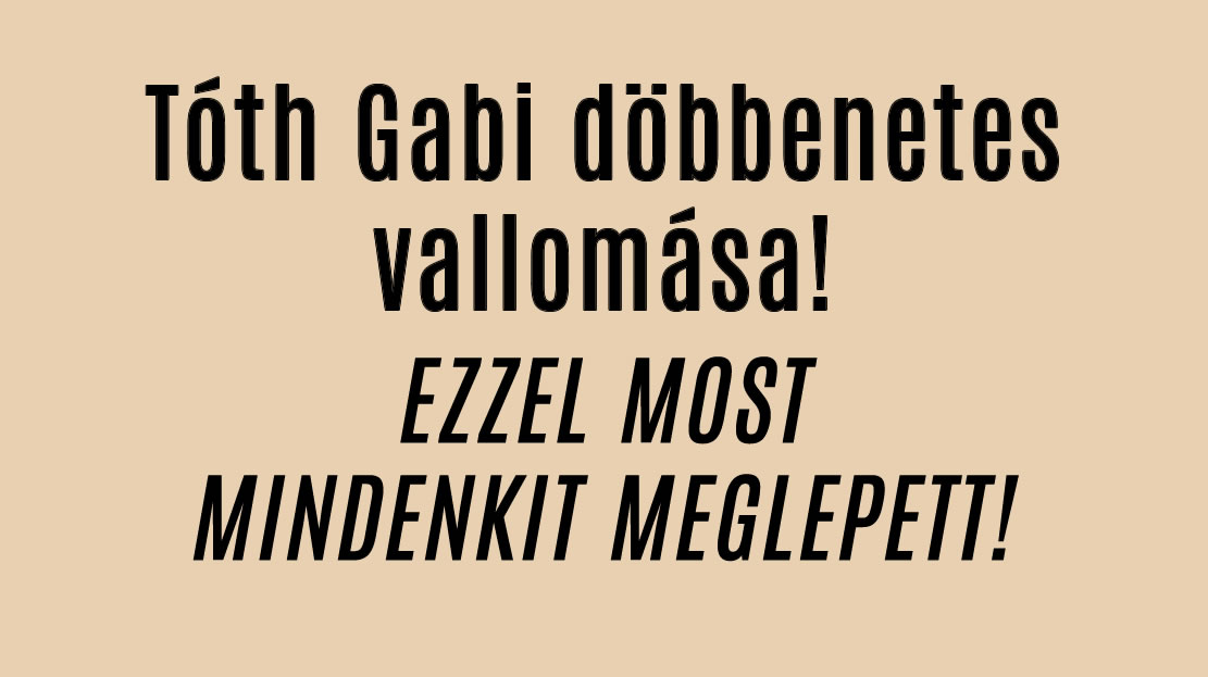 Tóth Gabi döbbenetes vallomása!