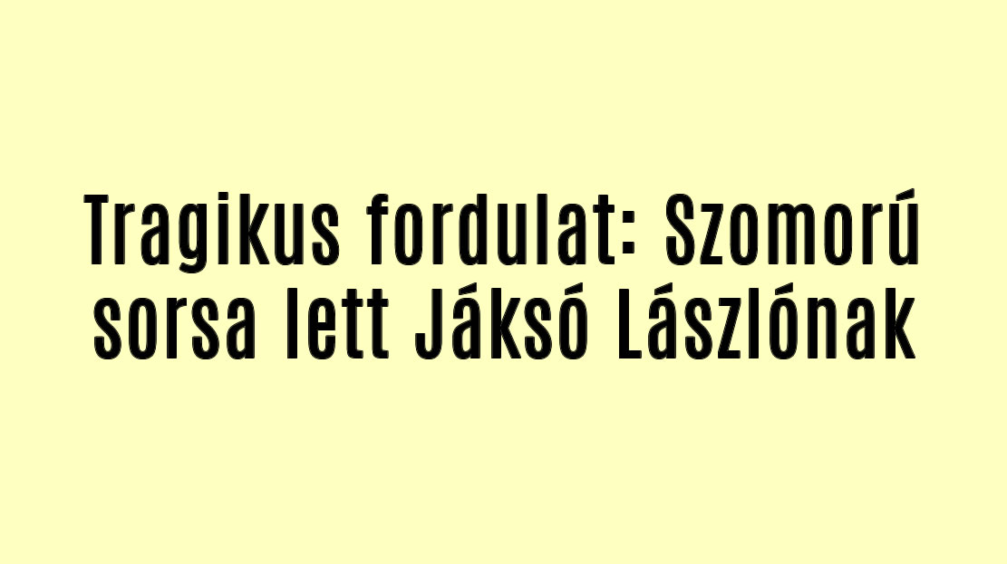 Tragikus fordulat: Szomorú sorsa lett Jáksó Lászlónak